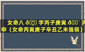 女命八 🦅 字丙子庚寅 🌴 丙申（女命丙寅庚子辛丑乙未强弱）